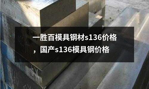一勝百模具鋼材s136價格,國產s136模具鋼價格