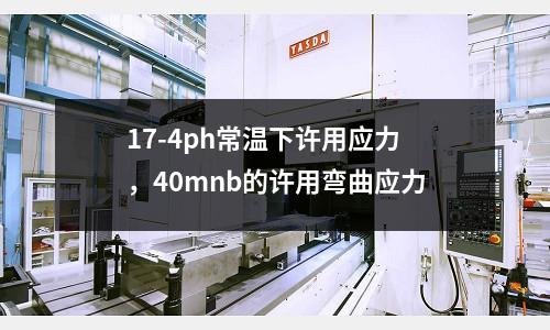 17-4ph常溫下許用應(yīng)力，40mnb的許用彎曲應(yīng)力