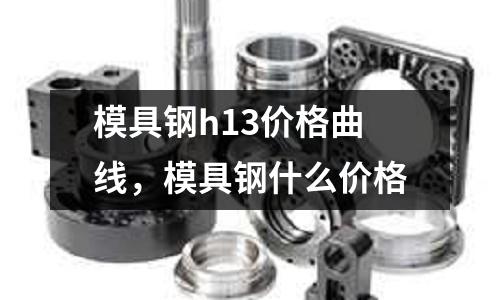 模具鋼h13價(jià)格曲線，模具鋼什么價(jià)格