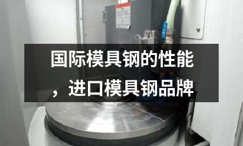 國際模具鋼的性能,進口模具鋼品牌