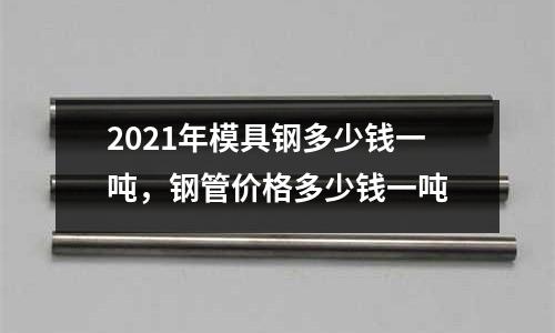 2021年模具鋼多少錢一噸，鋼管價格多少錢一噸
