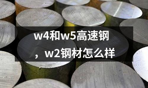 w4和w5高速鋼，w2鋼材怎么樣