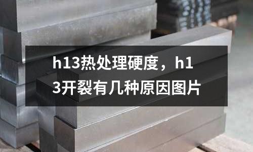 h13熱處理硬度,h13開裂有幾種原因圖片