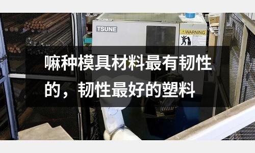 嘛種模具材料最有韌性的,韌性最好的塑料