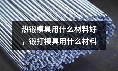 熱鍛模具用什么材料好，鍛打模具用什么材料