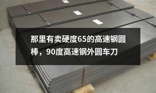那里有賣硬度65的高速鋼圓棒，90度高速鋼外圓車刀