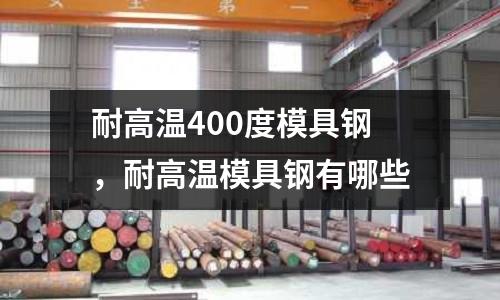 耐高溫400度模具鋼,耐高溫模具鋼有哪些