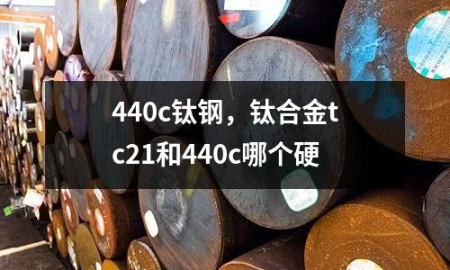 440c鈦鋼，鈦合金tc21和440c哪個硬
