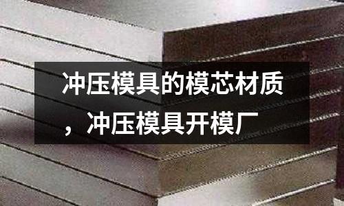 沖壓模具的模芯材質，沖壓模具開模廠