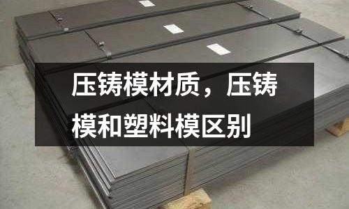 壓鑄模材質,壓鑄模和塑料模區別