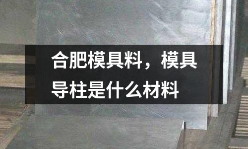 合肥模具料，模具導(dǎo)柱是什么材料