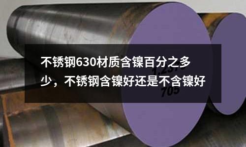 不銹鋼630材質(zhì)含鎳百分之多少，不銹鋼含鎳好還是不含鎳好