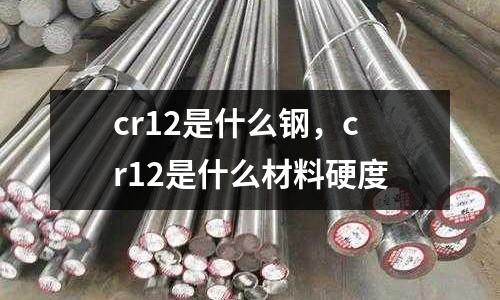 cr12是什么鋼,cr12是什么材料硬度