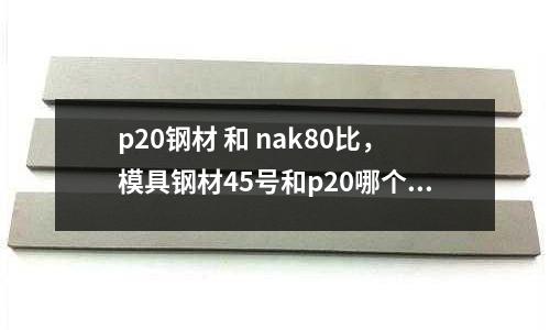p20鋼材 和 nak80比，模具鋼材45號和p20哪個好