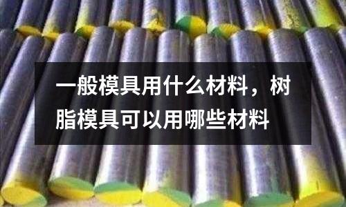 一般模具用什么材料,樹脂模具可以用哪些材料