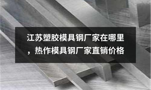 江蘇塑膠模具鋼廠家在哪里,熱作模具鋼廠家直銷價格