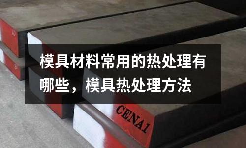 模具材料常用的熱處理有哪些,模具熱處理方法