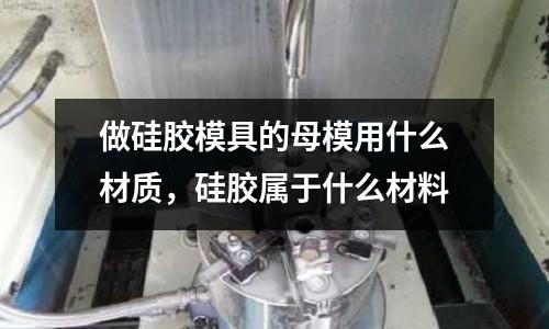 做硅膠模具的母模用什么材質，硅膠屬于什么材料