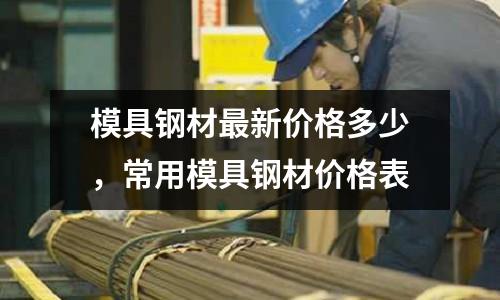 模具鋼材最新價(jià)格多少,常用模具鋼材價(jià)格表