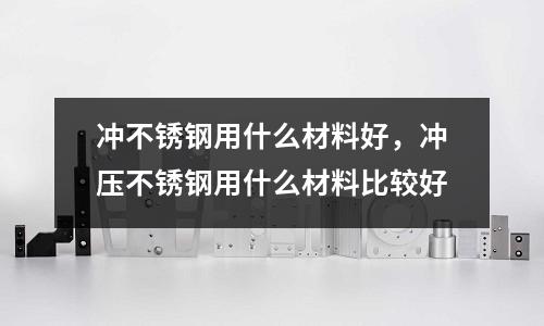 沖不銹鋼用什么材料好,沖壓不銹鋼用什么材料比較好