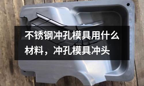 不銹鋼沖孔模具用什么材料，沖孔模具沖頭