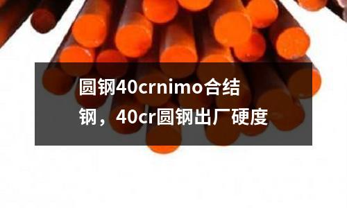圓鋼40crnimo合結鋼,40cr圓鋼出廠硬度