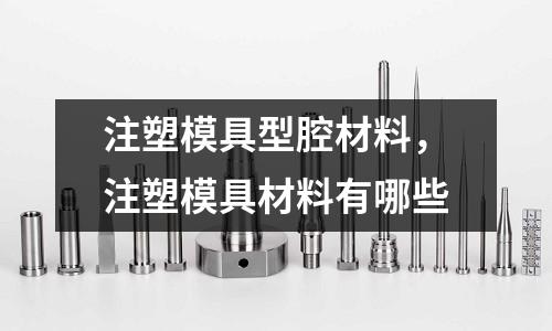 注塑模具型腔材料,注塑模具材料有哪些