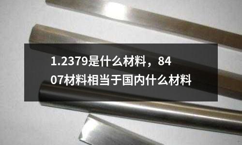 1.2379是什么材料，8407材料相當于國內(nèi)什么材料