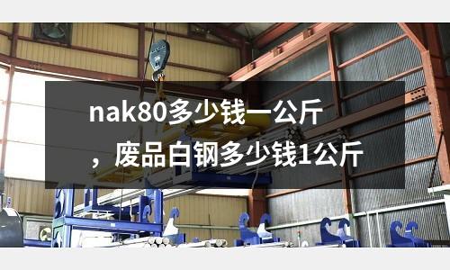 nak80多少錢一公斤，廢品白鋼多少錢1公斤
