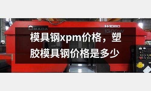 模具鋼xpm價格,塑膠模具鋼價格是多少