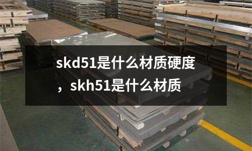 skd51是什么材質硬度,skh51是什么材質