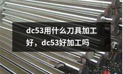 dc53用什么刀具加工好，dc53好加工嗎