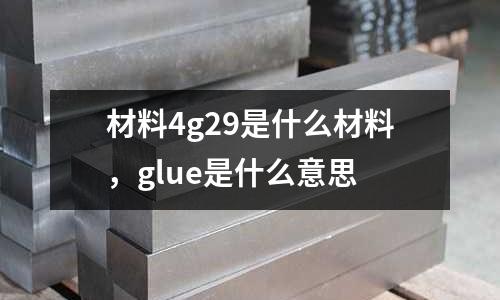 材料4g29是什么材料，glue是什么意思