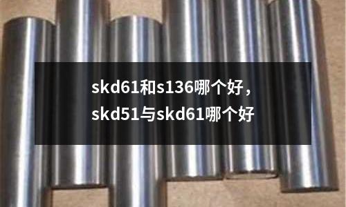 skd61和s136哪個好,skd51與skd61哪個好