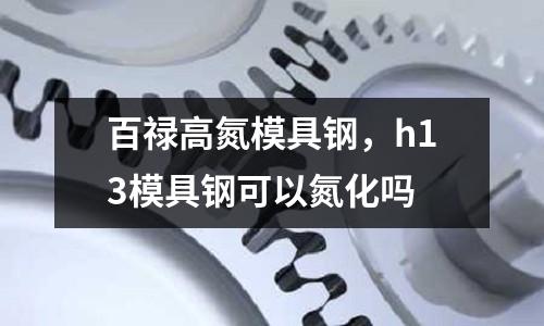 百祿高氮模具鋼，h13模具鋼可以氮化嗎