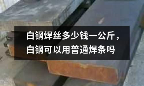 白鋼焊絲多少錢一公斤,白鋼可以用普通焊條嗎