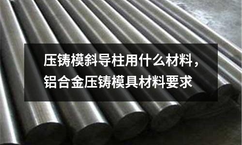 壓鑄模斜導(dǎo)柱用什么材料,鋁合金壓鑄模具材料要求