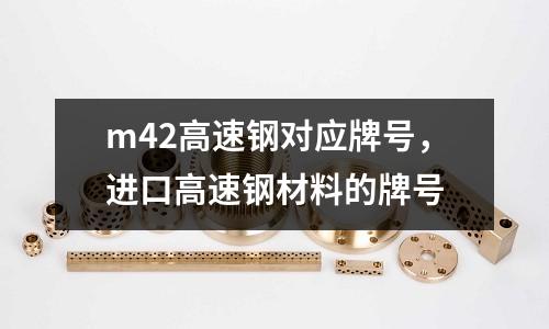 m42高速鋼對應(yīng)牌號，進口高速鋼材料的牌號