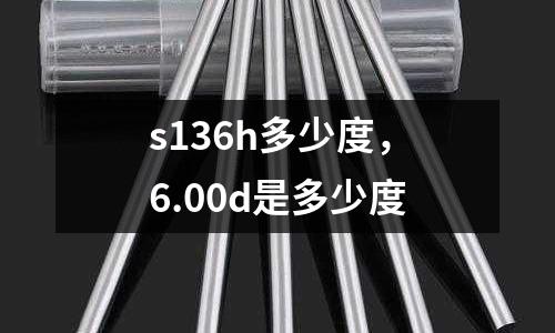 s136h多少度,6.00d是多少度