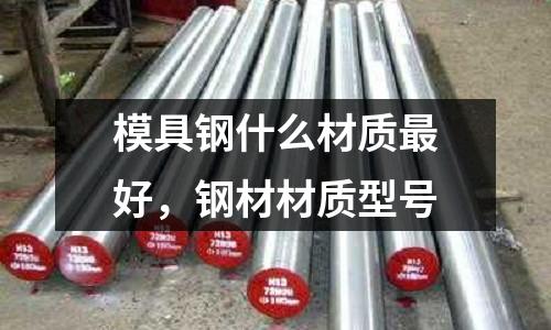 模具鋼什么材質(zhì)最好，鋼材材質(zhì)型號