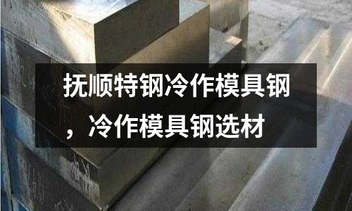 撫順特鋼冷作模具鋼，冷作模具鋼選材