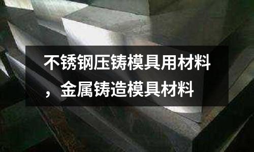 不銹鋼壓鑄模具用材料,金屬鑄造模具材料