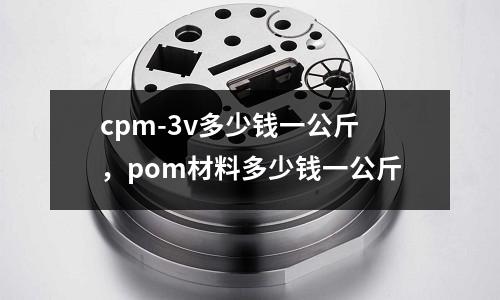 cpm-3v多少錢一公斤，pom材料多少錢一公斤