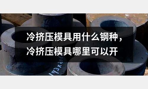 冷擠壓模具用什么鋼種，冷擠壓模具哪里可以開