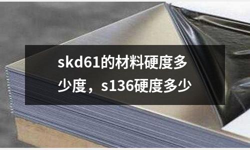 skd61的材料硬度多少度,s136硬度多少