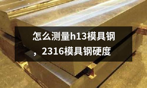 怎么測量h13模具鋼,2316模具鋼硬度