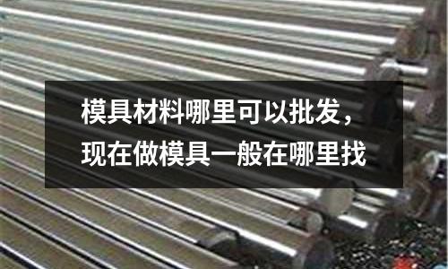 模具材料哪里可以批發，現在做模具一般在哪里找