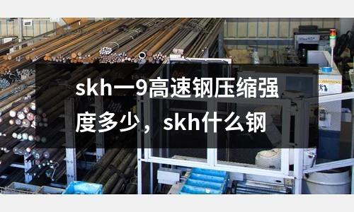 skh一9高速鋼壓縮強(qiáng)度多少,skh什么鋼