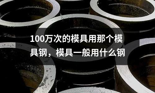 100萬次的模具用那個模具鋼,模具一般用什么鋼