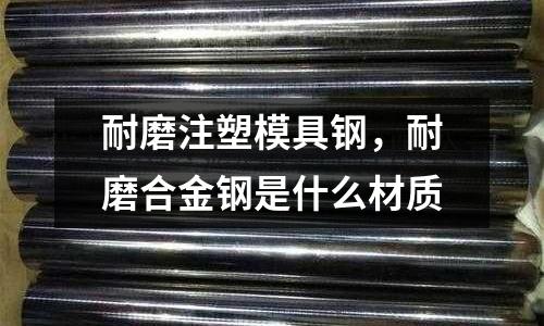 耐磨注塑模具鋼,耐磨合金鋼是什么材質